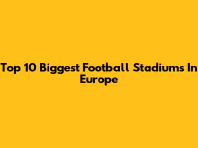 Top 10 Biggest Football Stadiums In Europe