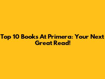 Top 10 Books At Primera: Your Next Great Read!