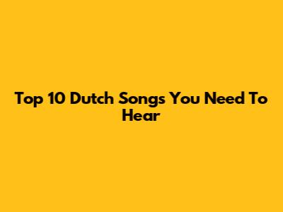 Top 10 Dutch Songs You Need To Hear