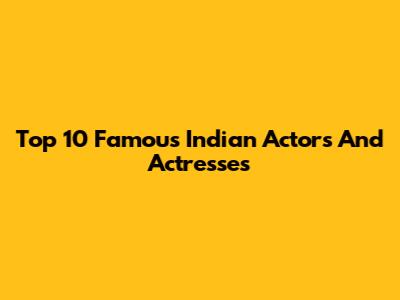Top 10 Famous Indian Actors And Actresses