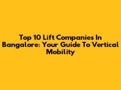 Top 10 Lift Companies In Bangalore: Your Guide To Vertical Mobility