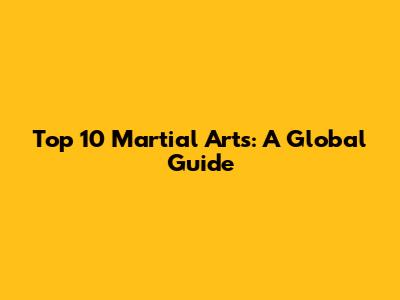 Top 10 Martial Arts: A Global Guide