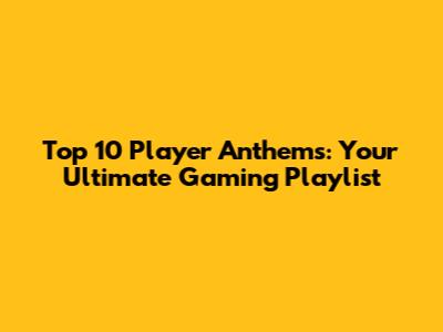 Top 10 Player Anthems: Your Ultimate Gaming Playlist