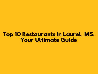 Top 10 Restaurants In Laurel, MS: Your Ultimate Guide