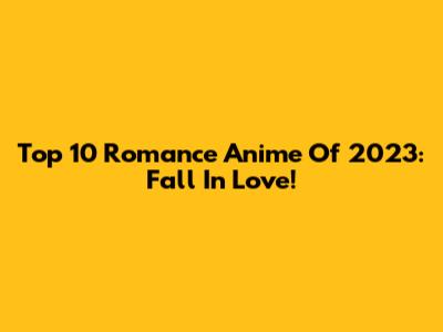 Top 10 Romance Anime Of 2023: Fall In Love!