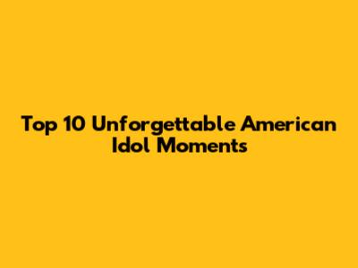 Top 10 Unforgettable American Idol Moments