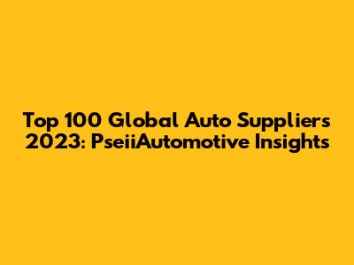 Top 100 Global Auto Suppliers 2023: PseiiAutomotive Insights