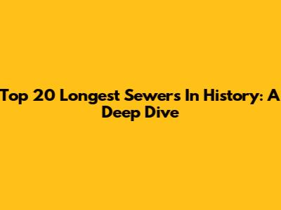 Top 20 Longest Sewers In History: A Deep Dive