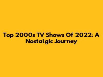 Top 2000s TV Shows Of 2022: A Nostalgic Journey