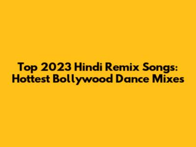 Top 2023 Hindi Remix Songs: Hottest Bollywood Dance Mixes
