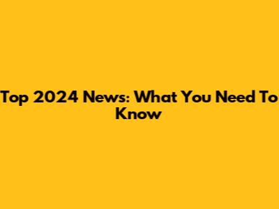 Top 2024 News: What You Need To Know