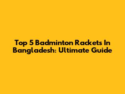 Top 5 Badminton Rackets In Bangladesh: Ultimate Guide