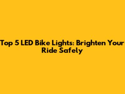 Top 5 LED Bike Lights: Brighten Your Ride Safely