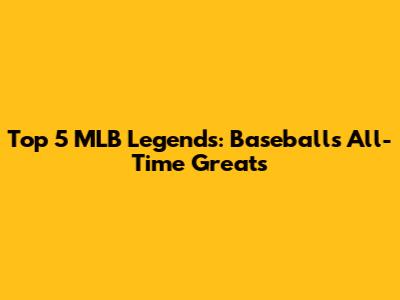 Top 5 MLB Legends: Baseball's All-Time Greats