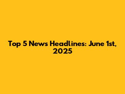 Top 5 News Headlines: June 1st, 2025