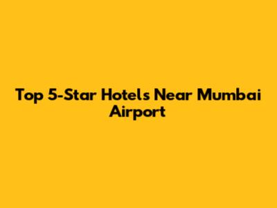 Top 5-Star Hotels Near Mumbai Airport