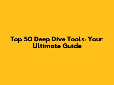 Top 50 Deep Dive Tools: Your Ultimate Guide