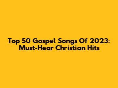 Top 50 Gospel Songs Of 2023: Must-Hear Christian Hits