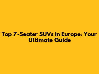 Top 7-Seater SUVs In Europe: Your Ultimate Guide