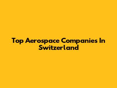 Top Aerospace Companies In Switzerland