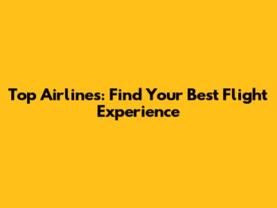 Top Airlines: Find Your Best Flight Experience