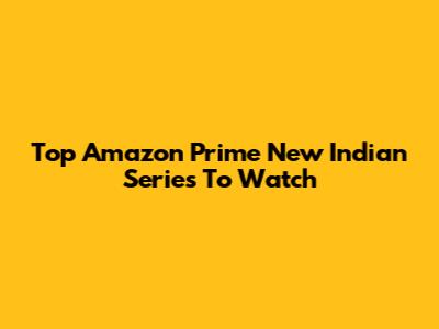 Top Amazon Prime New Indian Series To Watch