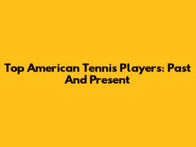 Top American Tennis Players: Past And Present