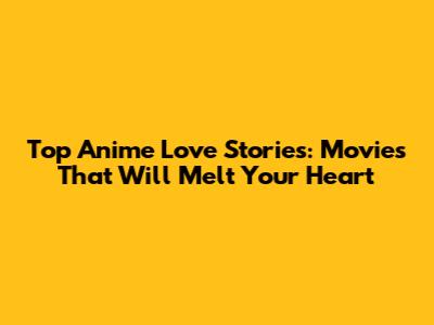 Top Anime Love Stories: Movies That Will Melt Your Heart