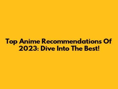 Top Anime Recommendations Of 2023: Dive Into The Best!