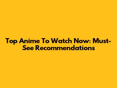 Top Anime To Watch Now: Must-See Recommendations