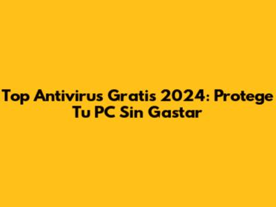 Top Antivirus Gratis 2024: Protege Tu PC Sin Gastar