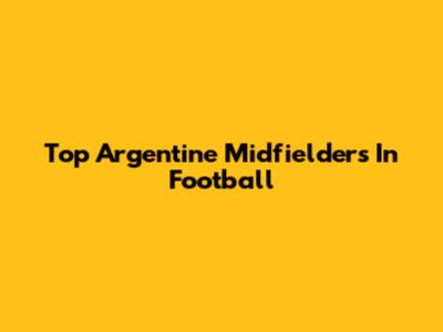 Top Argentine Midfielders In Football