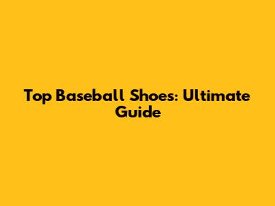 Top Baseball Shoes: Ultimate Guide