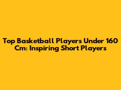 Top Basketball Players Under 160 Cm: Inspiring Short Players