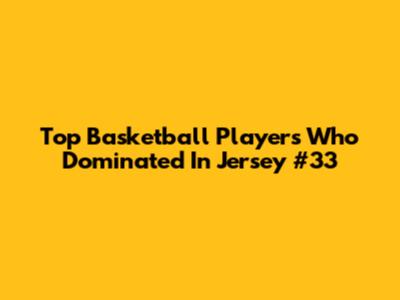 Top Basketball Players Who Dominated In Jersey #33
