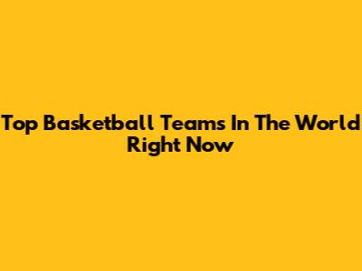 Top Basketball Teams In The World Right Now