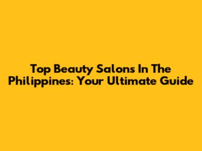 Top Beauty Salons In The Philippines: Your Ultimate Guide