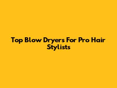 Top Blow Dryers For Pro Hair Stylists
