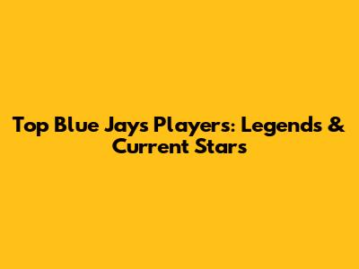 Top Blue Jays Players: Legends & Current Stars