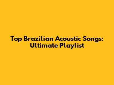 Top Brazilian Acoustic Songs: Ultimate Playlist