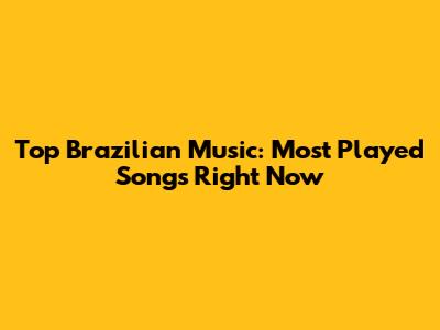 Top Brazilian Music: Most Played Songs Right Now
