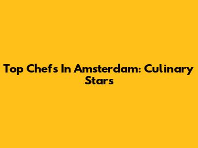 Top Chefs In Amsterdam: Culinary Stars