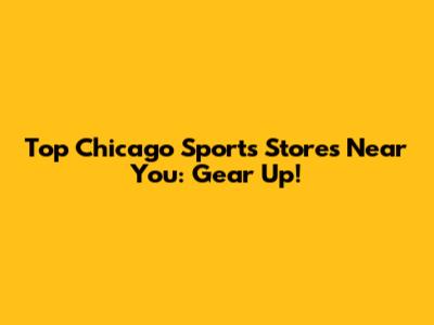 Top Chicago Sports Stores Near You: Gear Up!