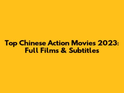 Top Chinese Action Movies 2023: Full Films & Subtitles