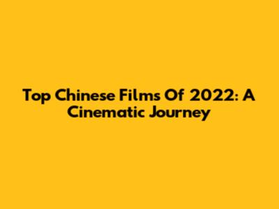 Top Chinese Films Of 2022: A Cinematic Journey