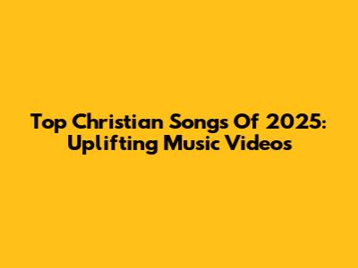 Top Christian Songs Of 2025: Uplifting Music Videos