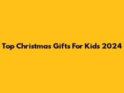 Top Christmas Gifts For Kids 2024