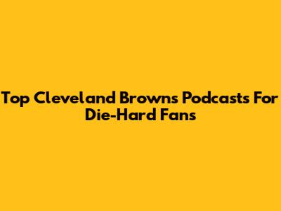 Top Cleveland Browns Podcasts For Die-Hard Fans