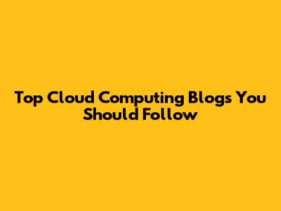 Top Cloud Computing Blogs You Should Follow