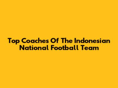 Top Coaches Of The Indonesian National Football Team
